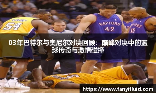 03年巴特尔与奥尼尔对决回顾：巅峰对决中的篮球传奇与激情碰撞